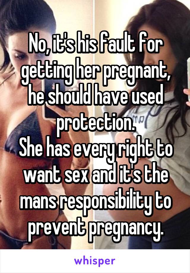 No, it's his fault for getting her pregnant, he should have used protection.
She has every right to want sex and it's the mans responsibility to prevent pregnancy.