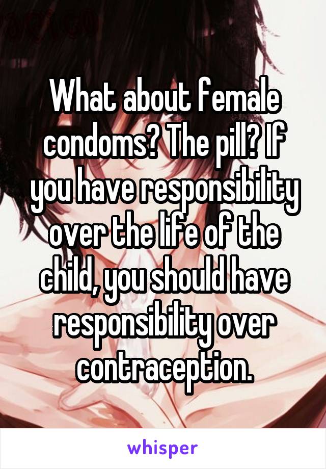 What about female condoms? The pill? If you have responsibility over the life of the child, you should have responsibility over contraception.