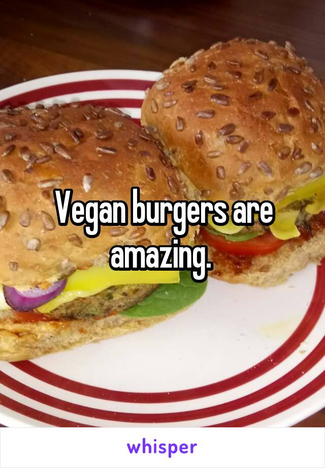 Vegan burgers are amazing. 