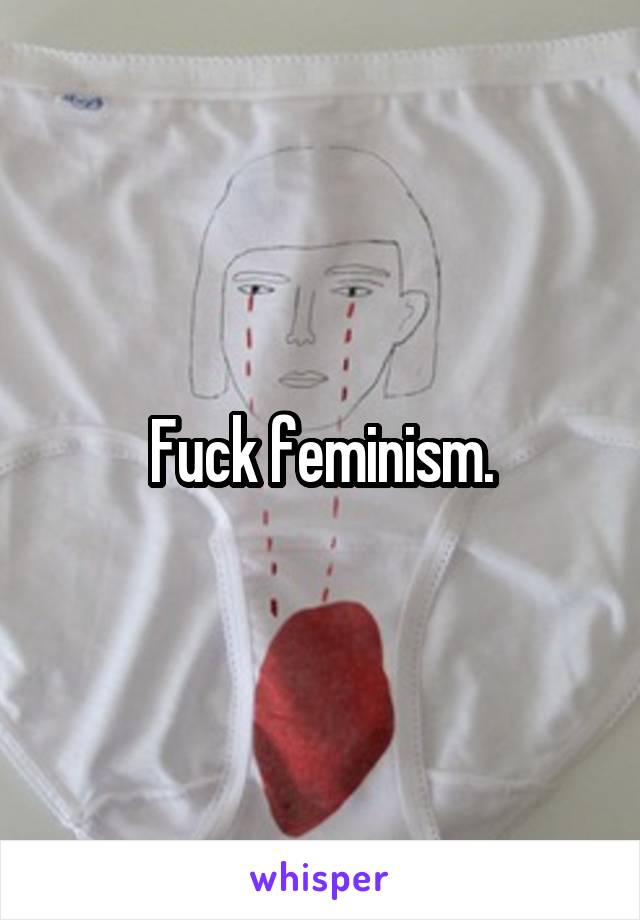 Fuck feminism.