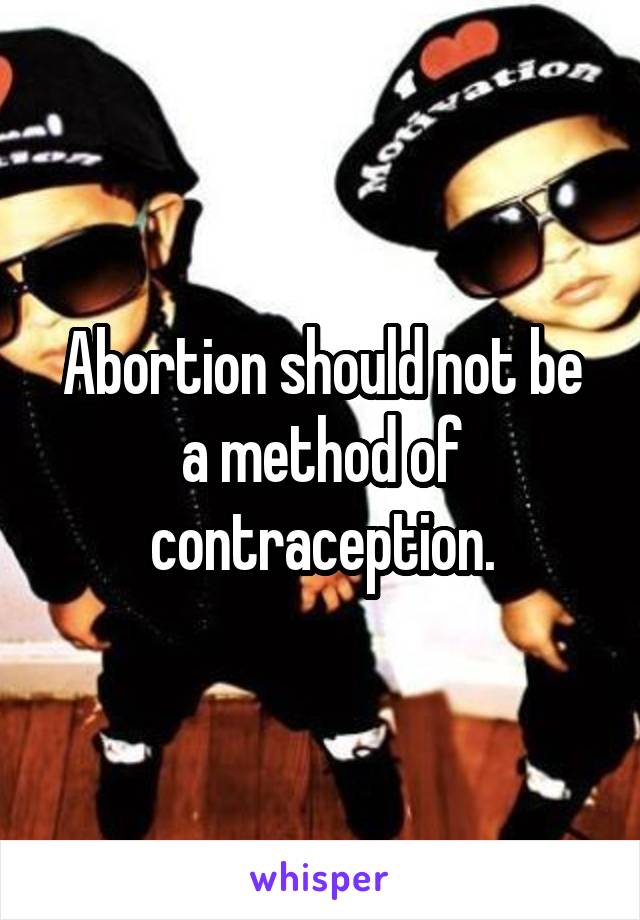 Abortion should not be a method of contraception.