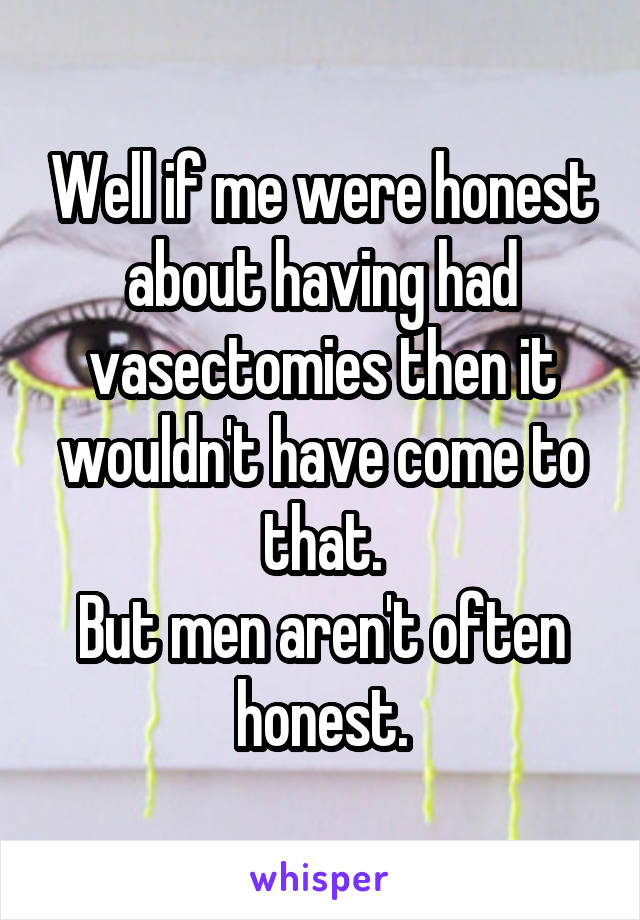 Well if me were honest about having had vasectomies then it wouldn't have come to that.
But men aren't often honest.