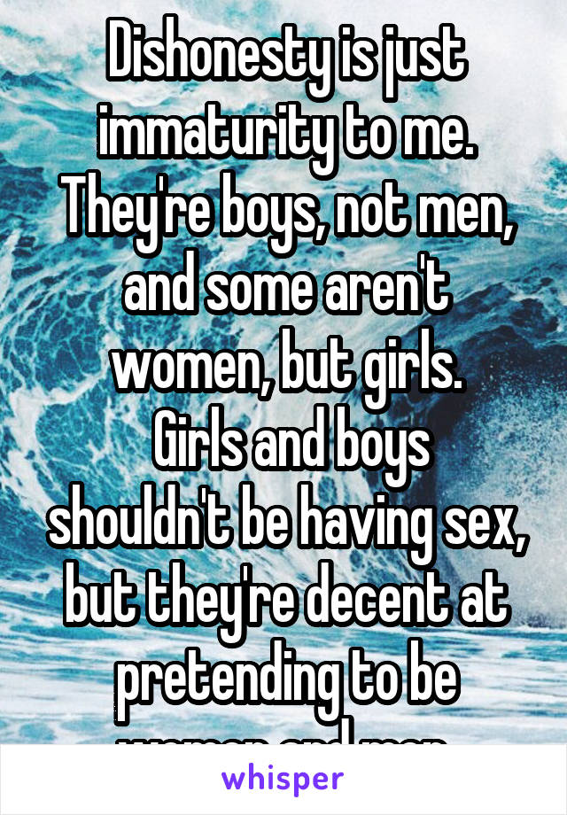 Dishonesty is just immaturity to me.
They're boys, not men, and some aren't women, but girls.
 Girls and boys shouldn't be having sex, but they're decent at pretending to be women and men.