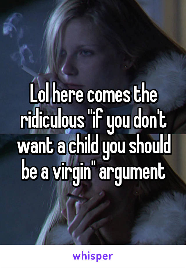 Lol here comes the ridiculous "if you don't want a child you should be a virgin" argument