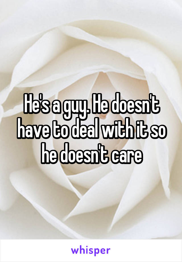 He's a guy. He doesn't have to deal with it so he doesn't care