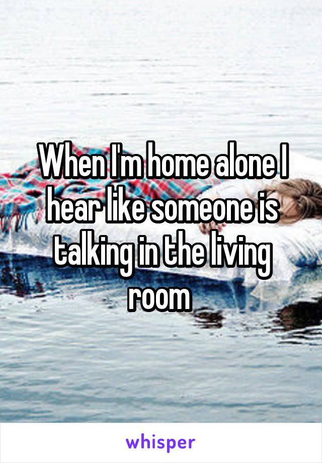 When I'm home alone I hear like someone is talking in the living room 