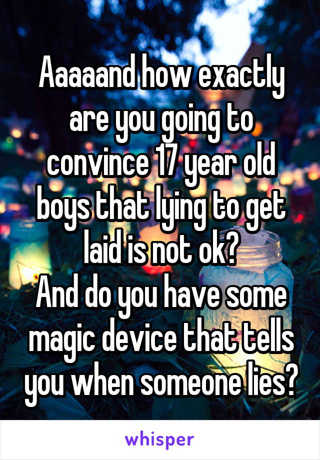 Aaaaand how exactly are you going to convince 17 year old boys that lying to get laid is not ok?
And do you have some magic device that tells you when someone lies?