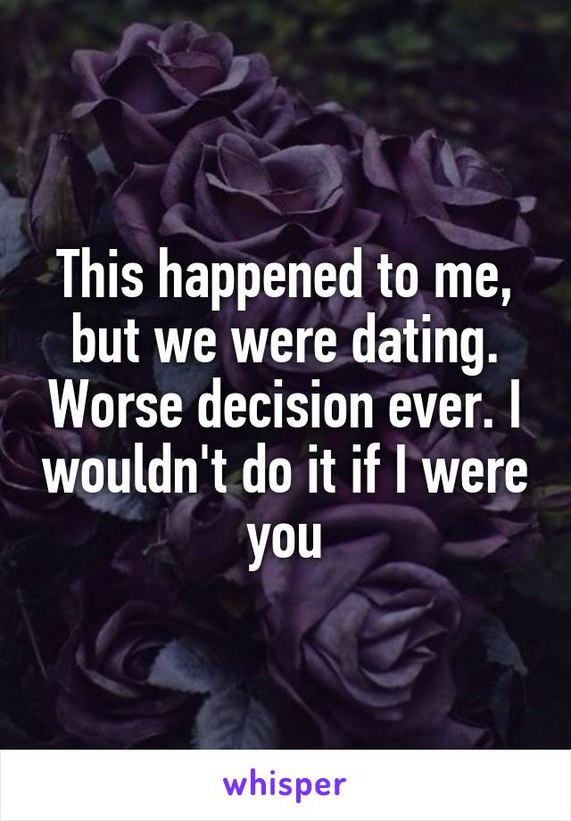 This happened to me, but we were dating. Worse decision ever. I wouldn't do it if I were you
