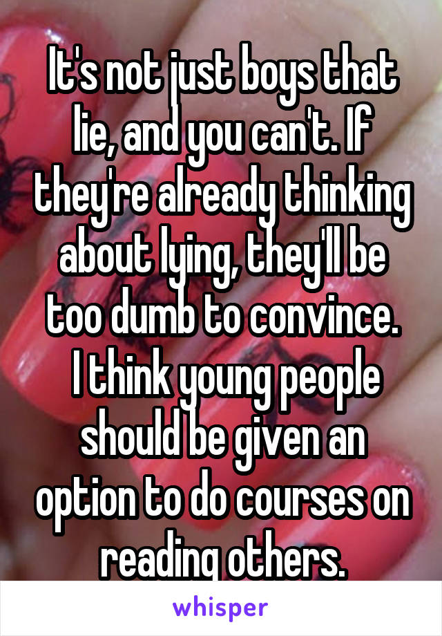 It's not just boys that lie, and you can't. If they're already thinking about lying, they'll be too dumb to convince.
 I think young people should be given an option to do courses on reading others.