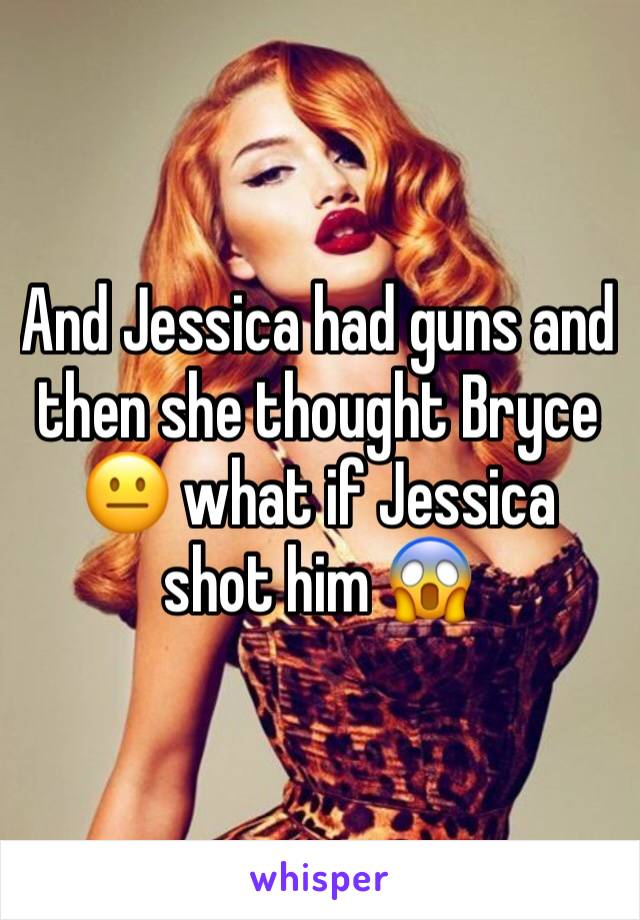 And Jessica had guns and then she thought Bryce 😐 what if Jessica shot him 😱