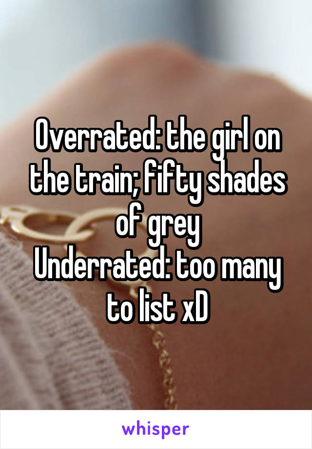 Overrated: the girl on the train; fifty shades of grey
Underrated: too many to list xD