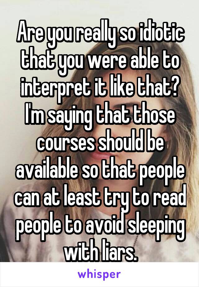 Are you really so idiotic that you were able to interpret it like that? I'm saying that those courses should be available so that people can at least try to read people to avoid sleeping with liars.