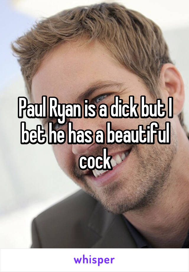 Paul Ryan is a dick but I bet he has a beautiful cock