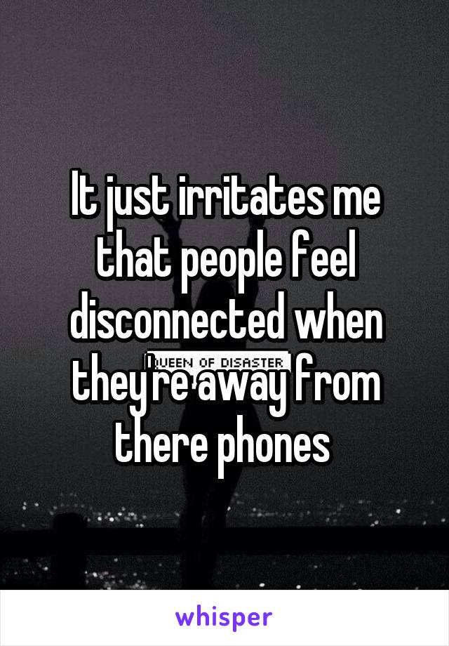 It just irritates me that people feel disconnected when they're away from there phones 