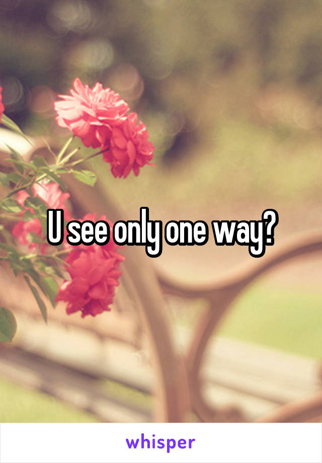 U see only one way?