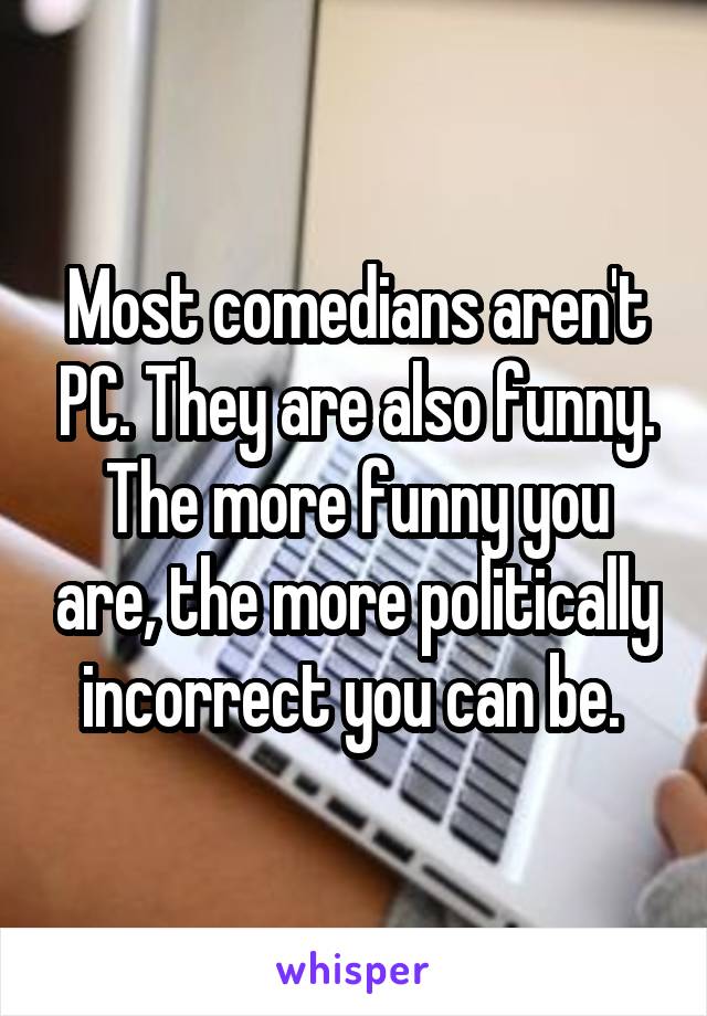 Most comedians aren't PC. They are also funny. The more funny you are, the more politically incorrect you can be. 