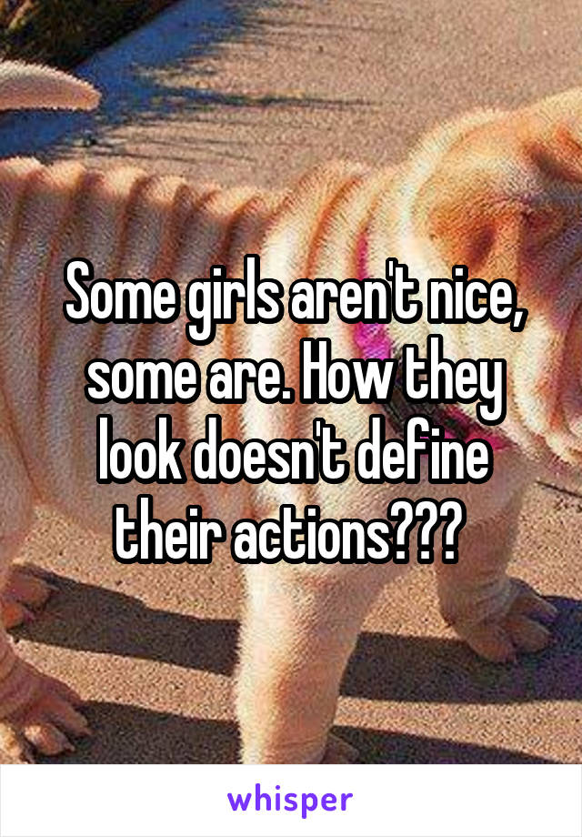 Some girls aren't nice, some are. How they look doesn't define their actions??? 