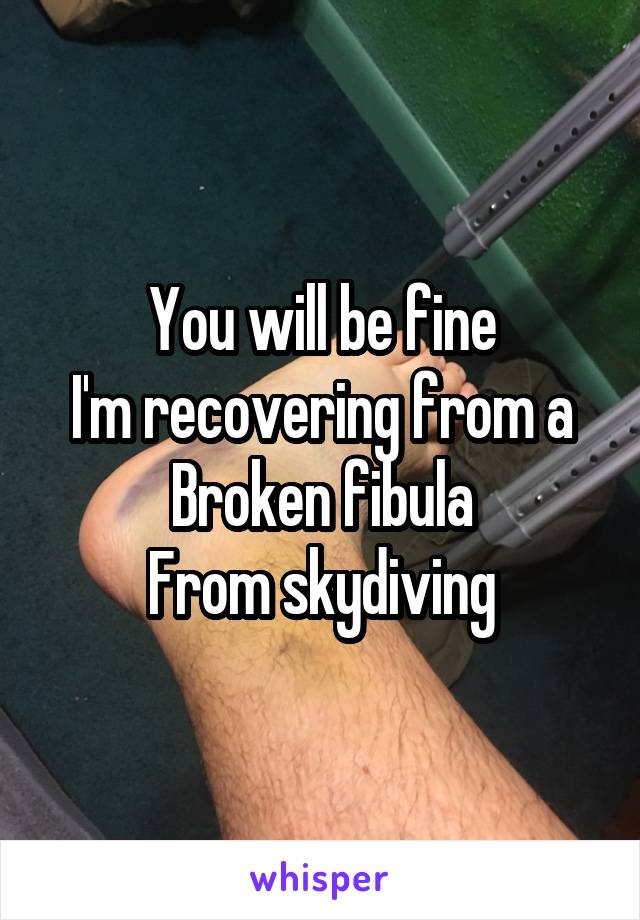 You will be fine
I'm recovering from a
Broken fibula
From skydiving