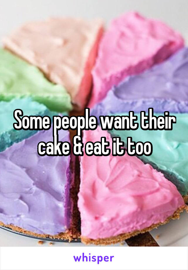 Some people want their cake & eat it too