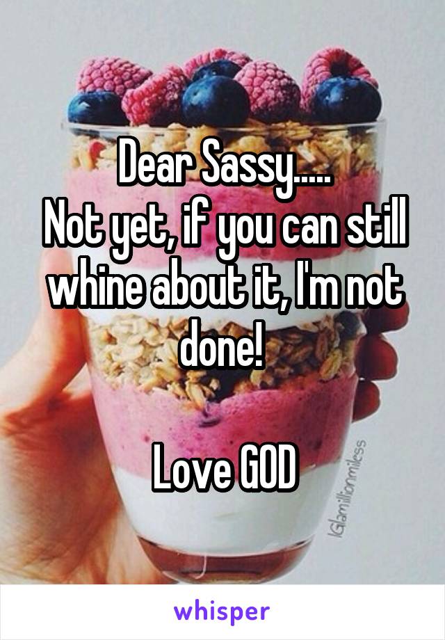 Dear Sassy.....
Not yet, if you can still whine about it, I'm not done! 

Love GOD