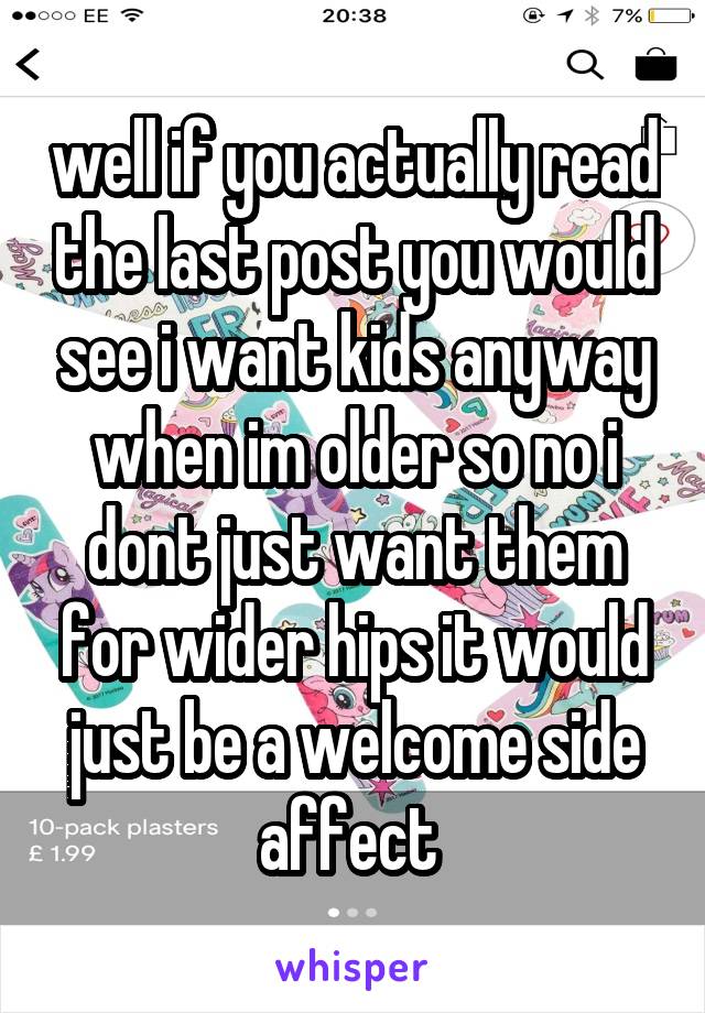 well if you actually read the last post you would see i want kids anyway when im older so no i dont just want them for wider hips it would just be a welcome side affect 