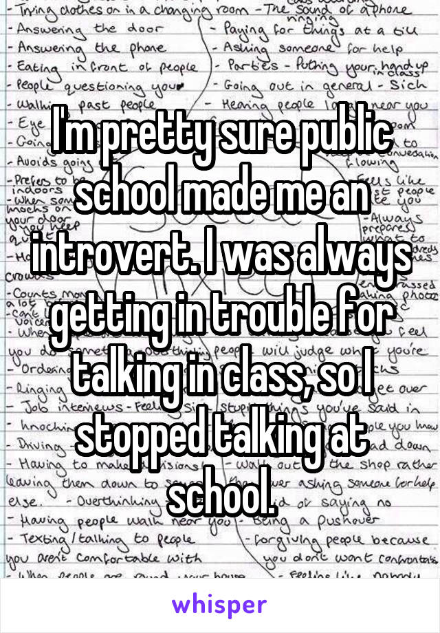 I'm pretty sure public school made me an introvert. I was always getting in trouble for talking in class, so I stopped talking at school.