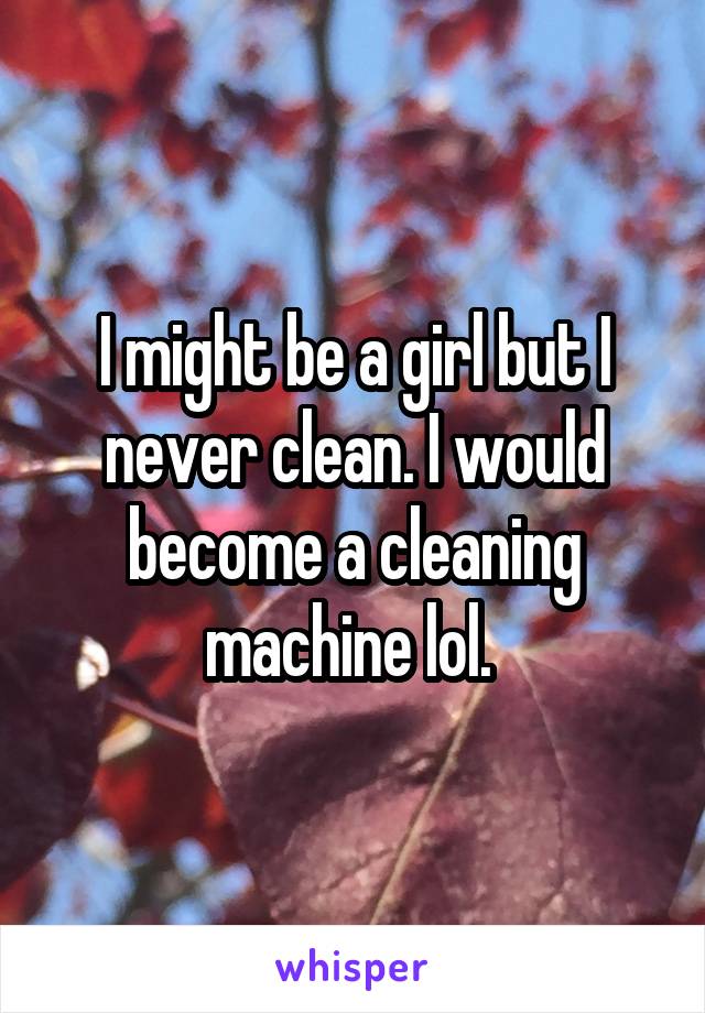 I might be a girl but I never clean. I would become a cleaning machine lol. 