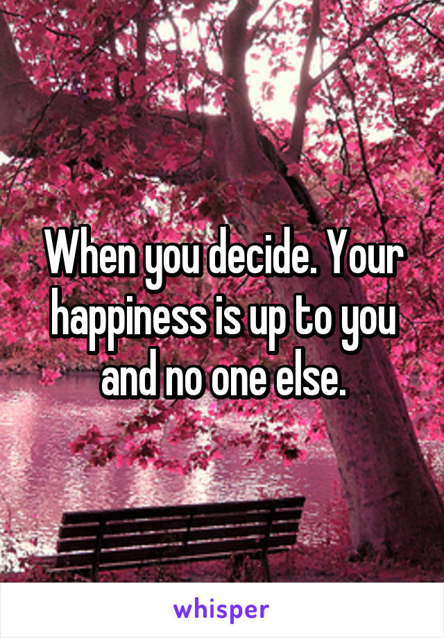 When you decide. Your happiness is up to you and no one else.