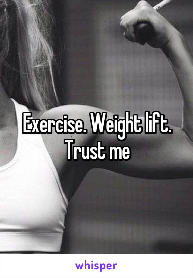 Exercise. Weight lift. Trust me