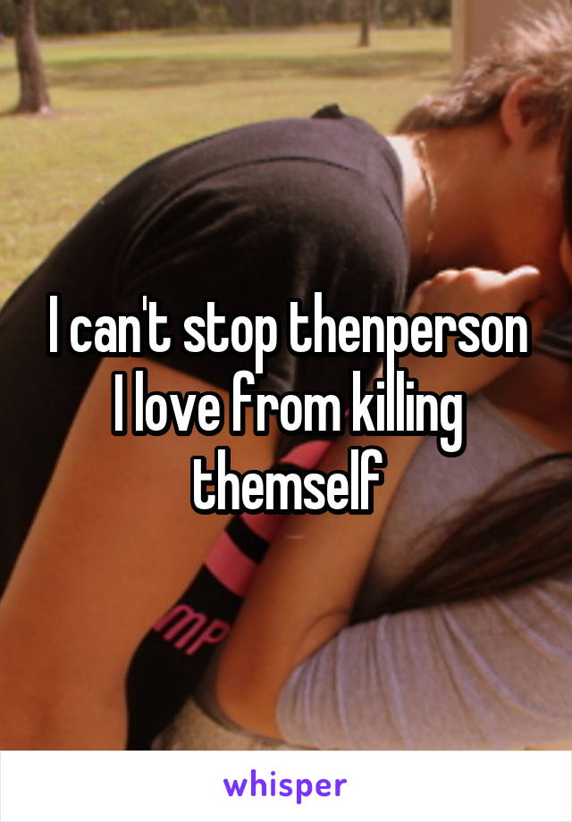 I can't stop thenperson I love from killing themself