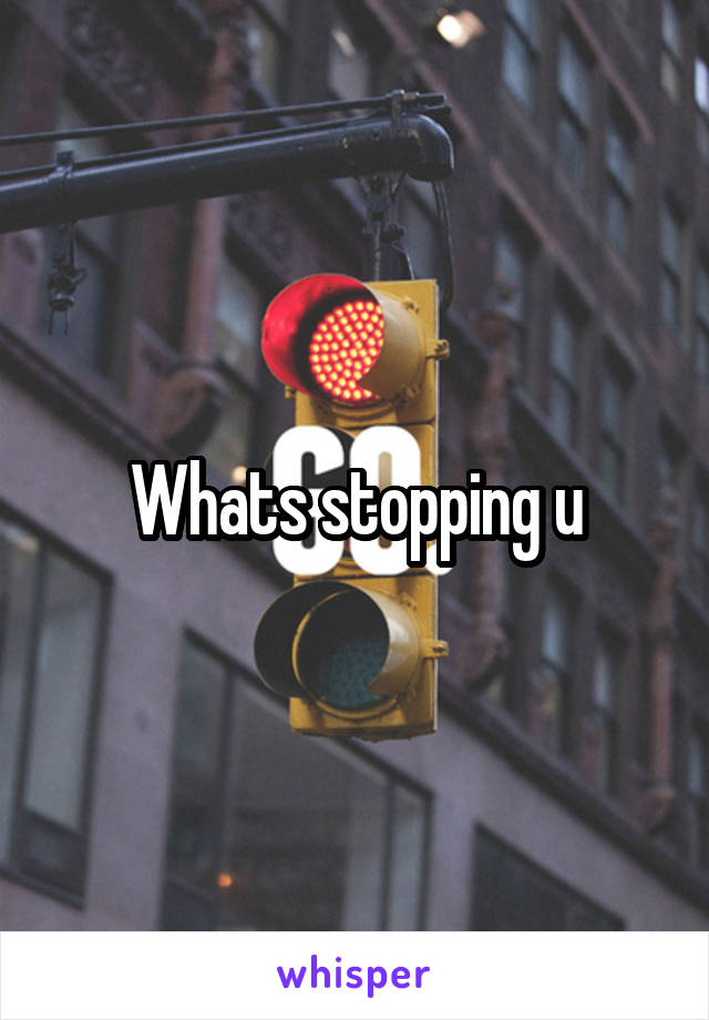 Whats stopping u