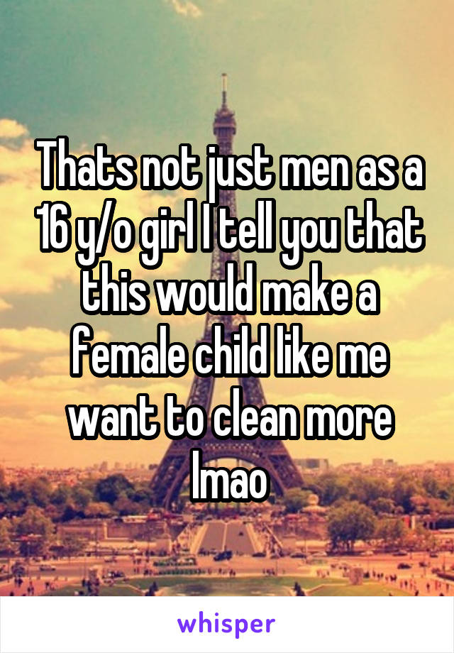 Thats not just men as a 16 y/o girl I tell you that this would make a female child like me want to clean more lmao