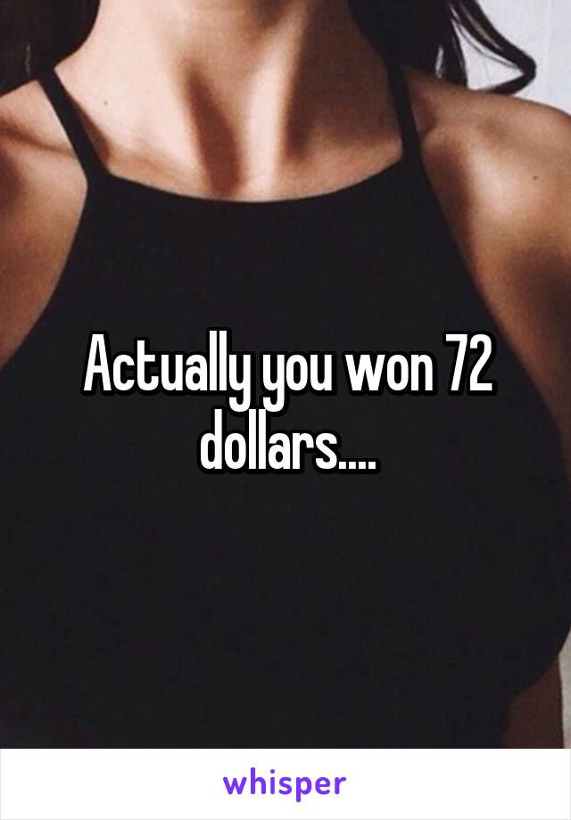 Actually you won 72 dollars....