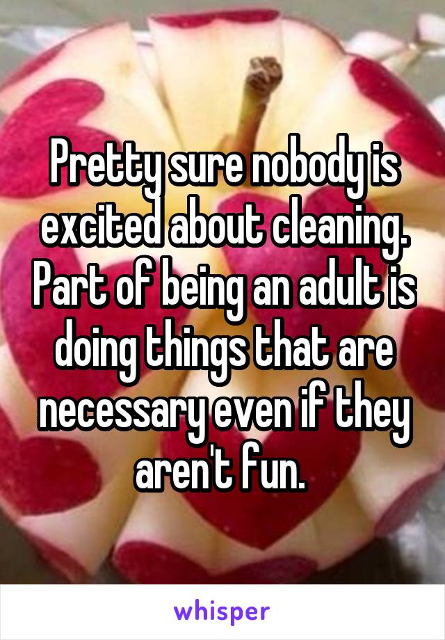 Pretty sure nobody is excited about cleaning. Part of being an adult is doing things that are necessary even if they aren't fun. 