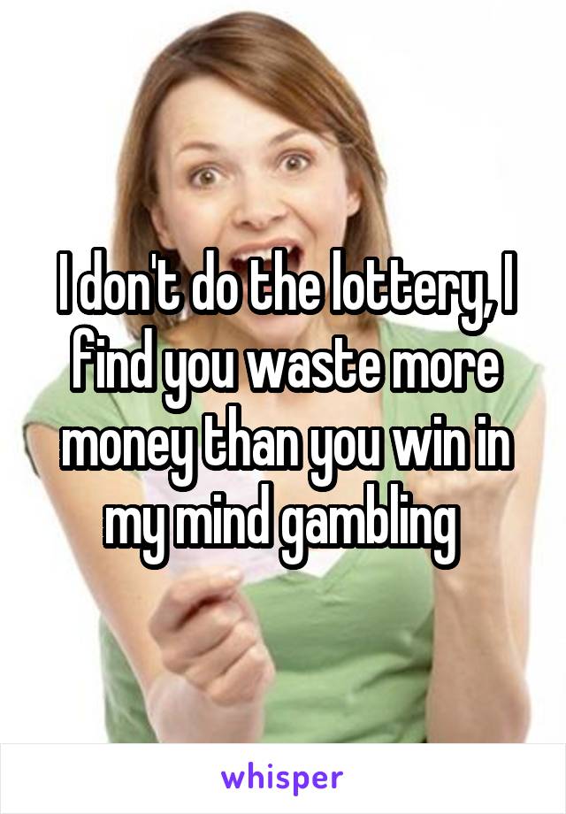 I don't do the lottery, I find you waste more money than you win in my mind gambling 