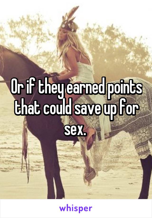 Or if they earned points that could save up for sex. 