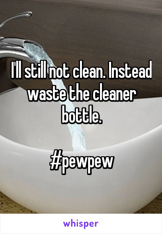 I'll still not clean. Instead waste the cleaner bottle.

#pewpew