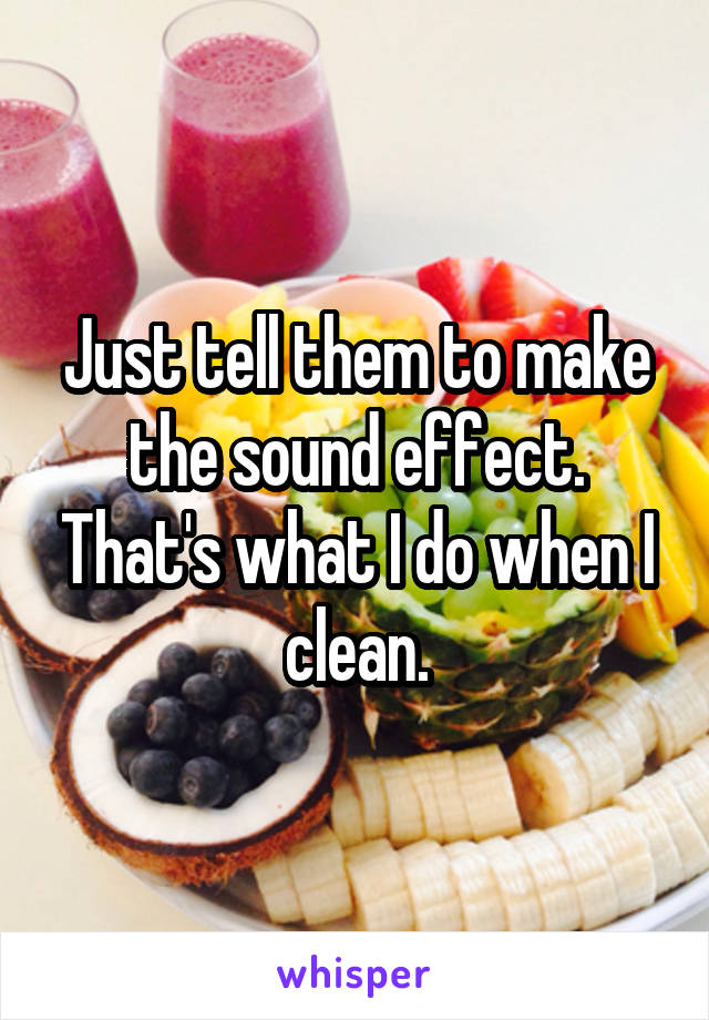 Just tell them to make the sound effect. That's what I do when I clean.