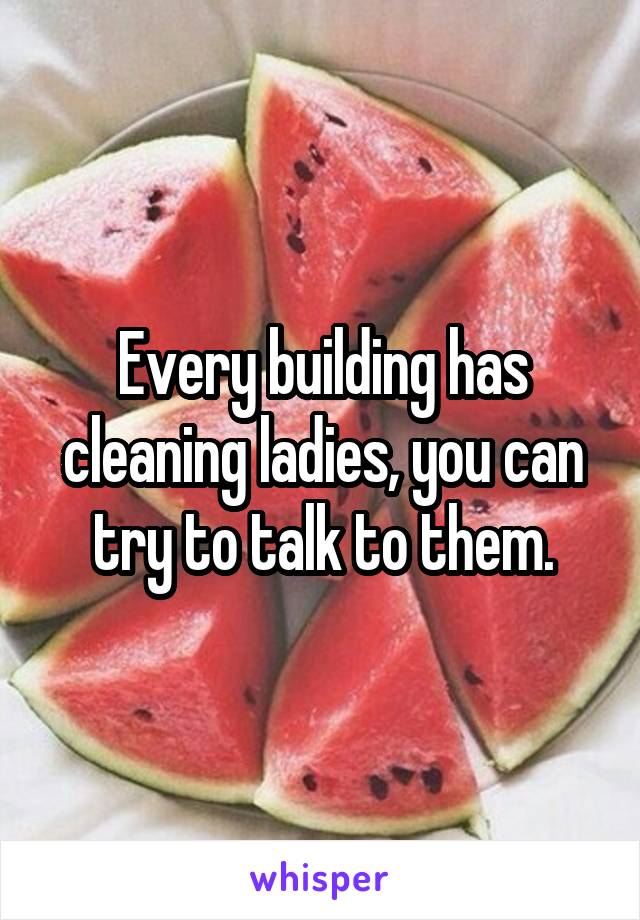 Every building has cleaning ladies, you can try to talk to them.