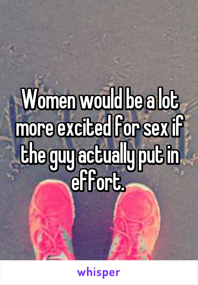 Women would be a lot more excited for sex if the guy actually put in effort. 