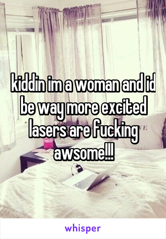 kiddin im a woman and id be way more excited lasers are fucking awsome!!!