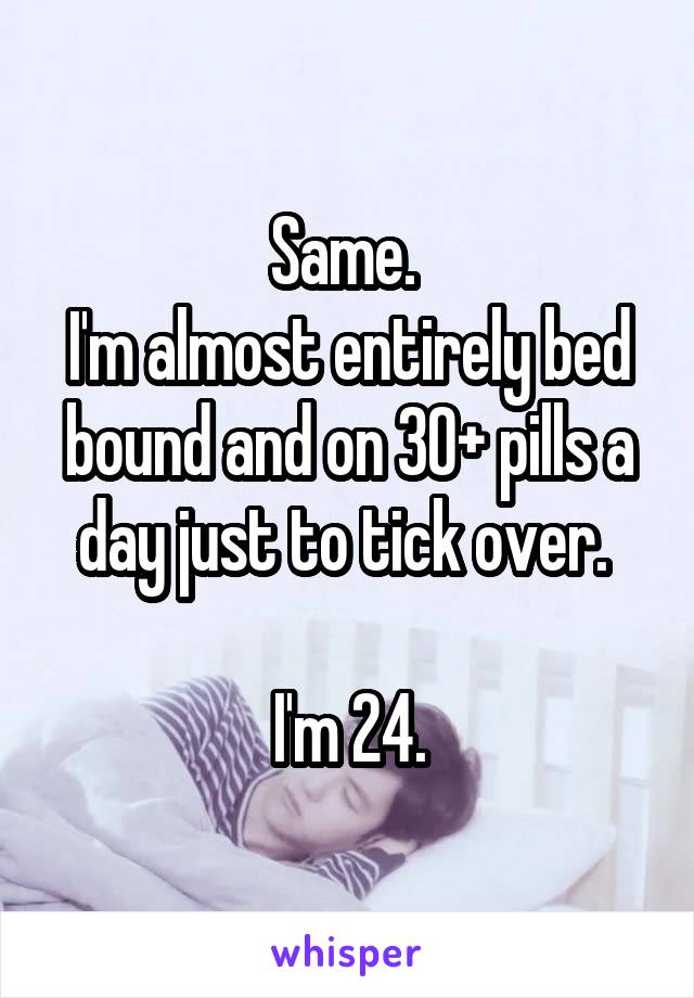 Same. 
I'm almost entirely bed bound and on 30+ pills a day just to tick over. 

I'm 24.