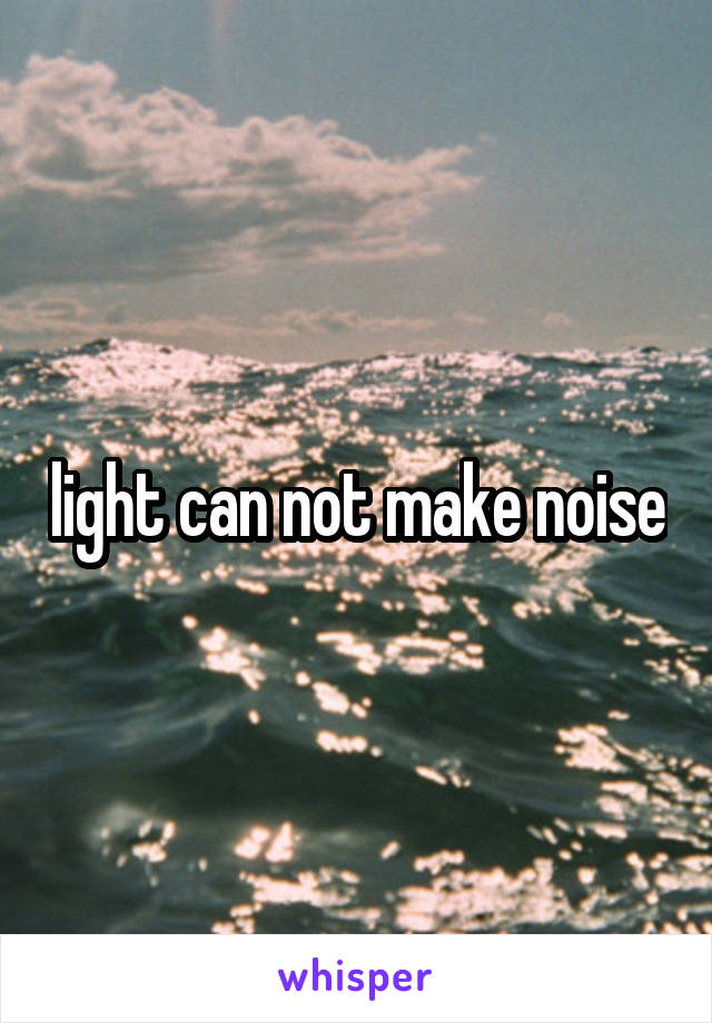 light can not make noise