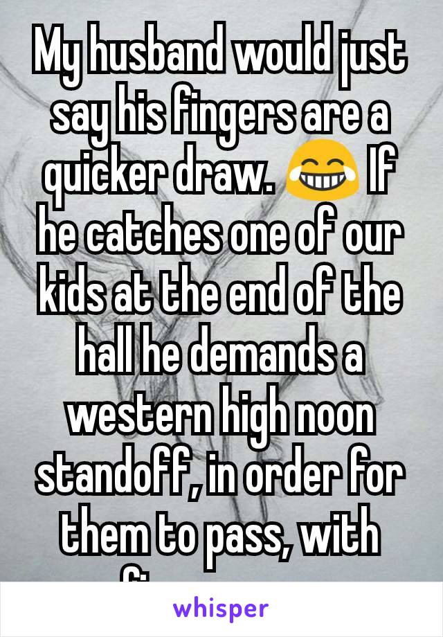 My husband would just say his fingers are a quicker draw. 😂 If he catches one of our kids at the end of the hall he demands a western high noon standoff, in order for them to pass, with finger guns.