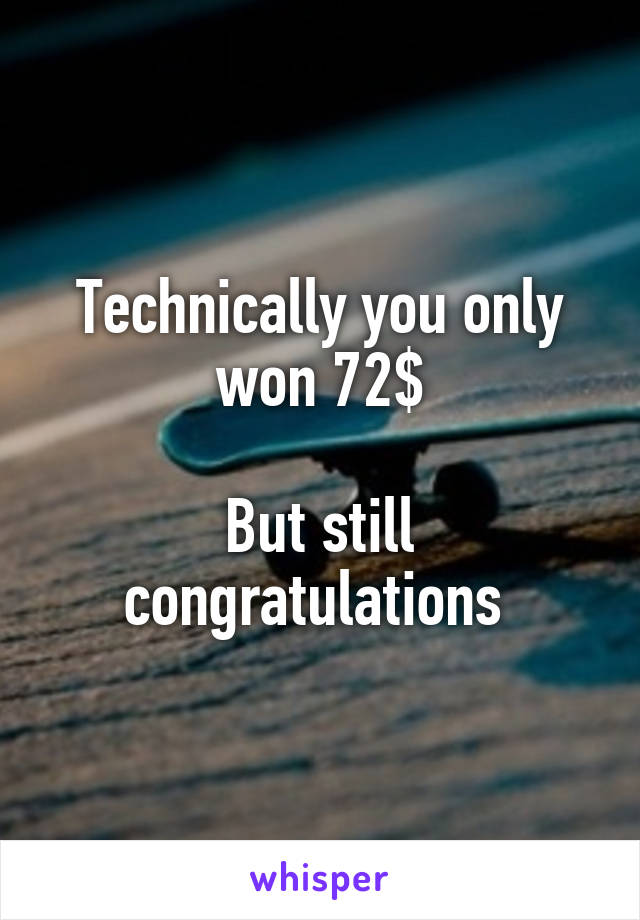 Technically you only won 72$

But still congratulations 