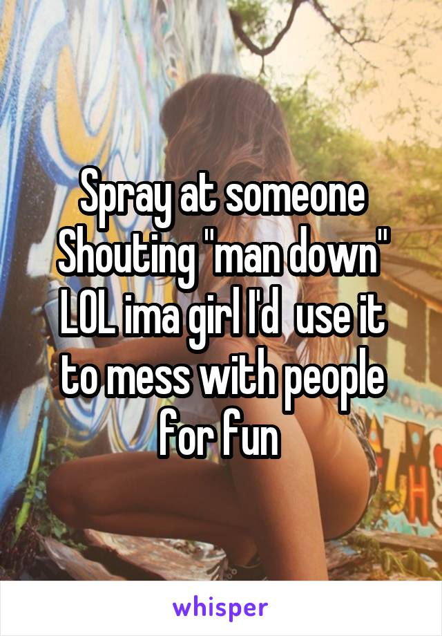 Spray at someone
Shouting "man down"
LOL ima girl I'd  use it to mess with people for fun 