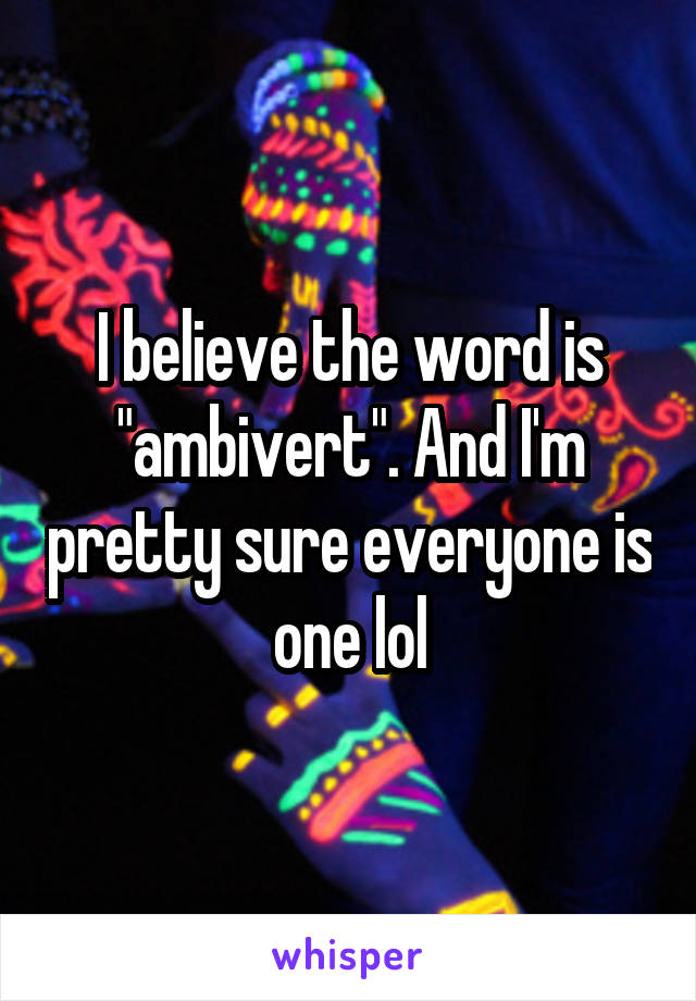 I believe the word is "ambivert". And I'm pretty sure everyone is one lol