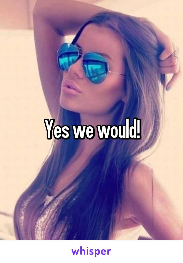 Yes we would!