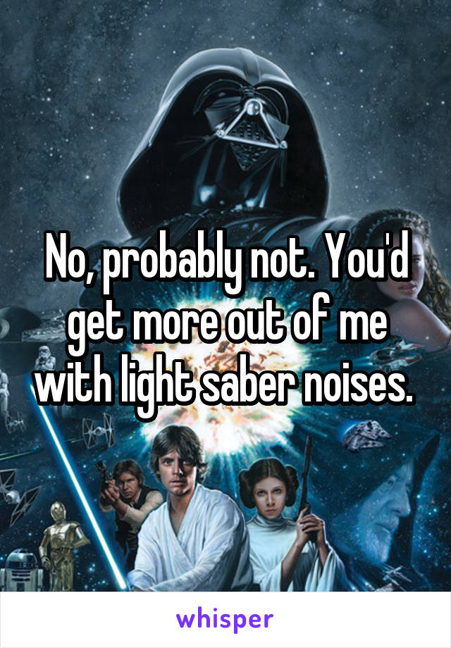 No, probably not. You'd get more out of me with light saber noises. 