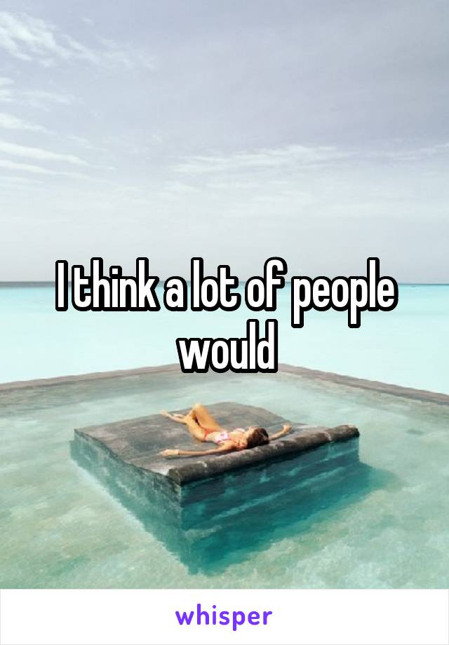 I think a lot of people would